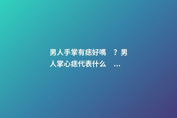 男人手掌有痣好嗎？男人掌心痣代表什么？